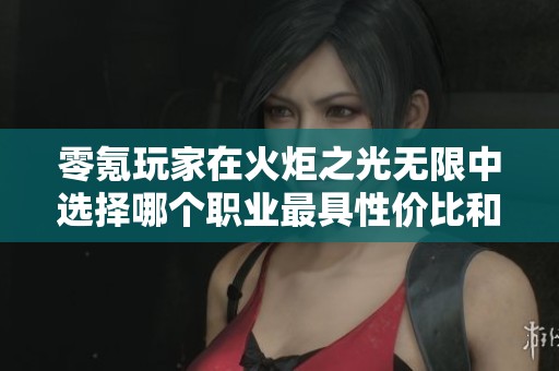 零氪玩家在火炬之光无限中选择哪个职业最具性价比和趣味性呢