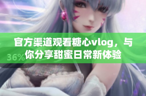 官方渠道观看糖心vlog，与你分享甜蜜日常新体验