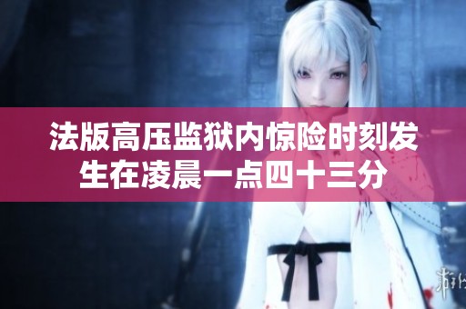 法版高压监狱内惊险时刻发生在凌晨一点四十三分