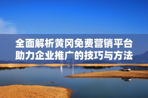 全面解析黄冈免费营销平台助力企业推广的技巧与方法