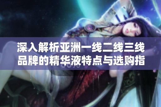 深入解析亚洲一线二线三线品牌的精华液特点与选购指南