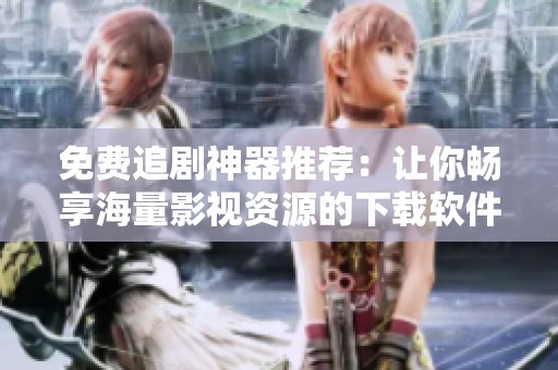 免费追剧神器推荐：让你畅享海量影视资源的下载软件