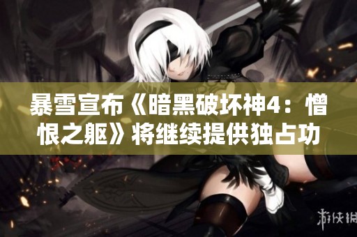 暴雪宣布《暗黑破坏神4：憎恨之躯》将继续提供独占功能，增强玩家体验