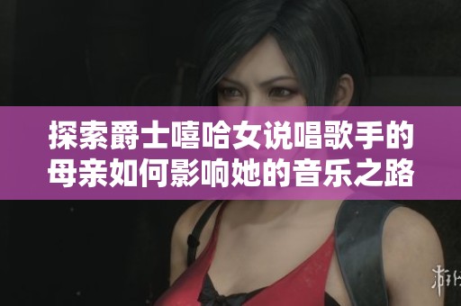 探索爵士嘻哈女说唱歌手的母亲如何影响她的音乐之路