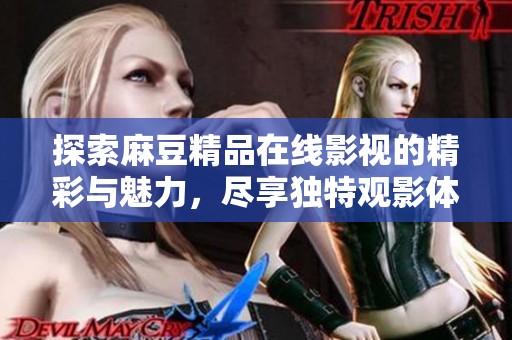 探索麻豆精品在线影视的精彩与魅力，尽享独特观影体验