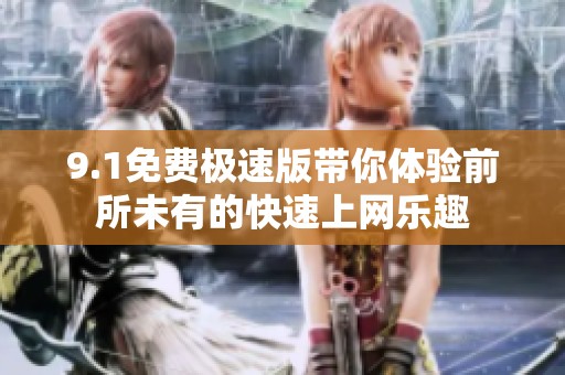 9.1免费极速版带你体验前所未有的快速上网乐趣