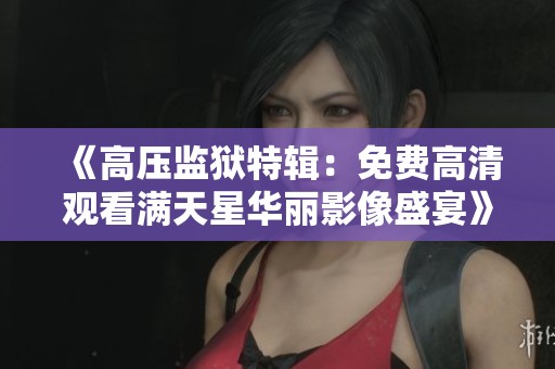 《高压监狱特辑：免费高清观看满天星华丽影像盛宴》