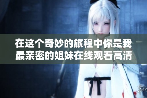 在这个奇妙的旅程中你是我最亲密的姐妹在线观看高清完整版