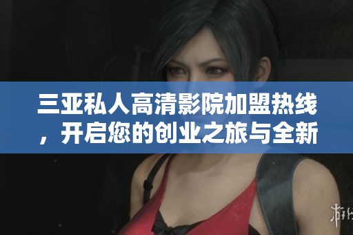 三亚私人高清影院加盟热线，开启您的创业之旅与全新体验