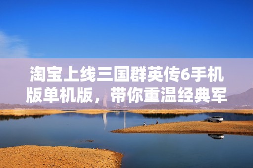 淘宝上线三国群英传6手机版单机版，带你重温经典军事策略游戏魅力