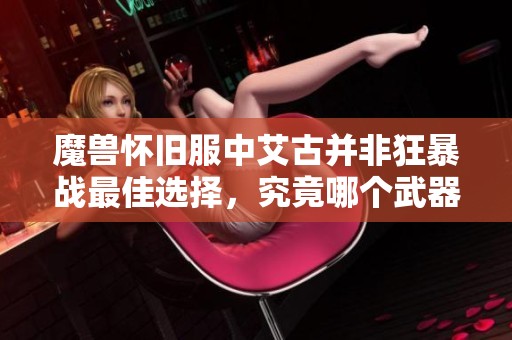 魔兽怀旧服中艾古并非狂暴战最佳选择，究竟哪个武器性价比最高揭秘