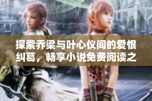 探索乔梁与叶心仪间的爱恨纠葛，畅享小说免费阅读之旅