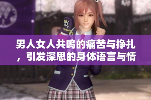 男人女人共鸣的痛苦与挣扎，引发深思的身体语言与情感交织
