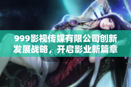 999影视传媒有限公司创新发展战略，开启影业新篇章