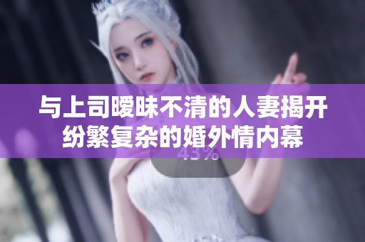 与上司暧昧不清的人妻揭开纷繁复杂的婚外情内幕