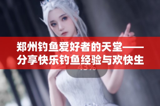 郑州钓鱼爱好者的天堂——分享快乐钓鱼经验与欢快生活点滴的交流社区