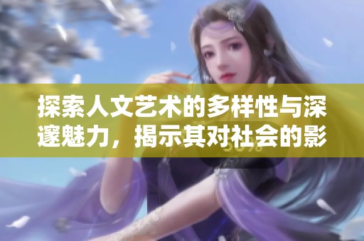 探索人文艺术的多样性与深邃魅力，揭示其对社会的影响与启示