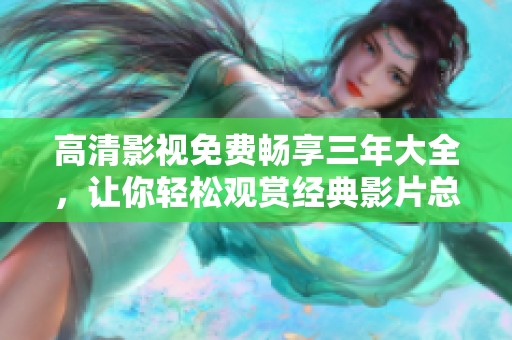 高清影视免费畅享三年大全，让你轻松观赏经典影片总结