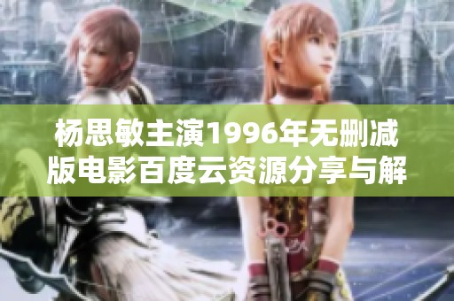 杨思敏主演1996年无删减版电影百度云资源分享与解析