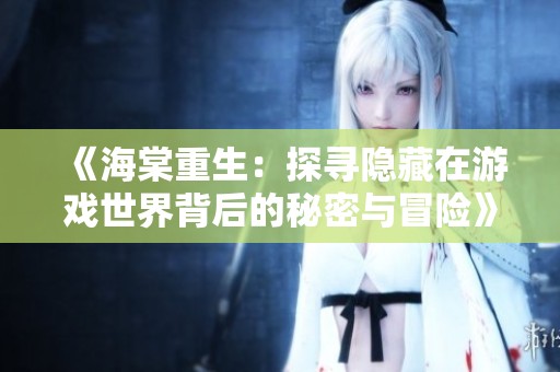 《海棠重生：探寻隐藏在游戏世界背后的秘密与冒险》