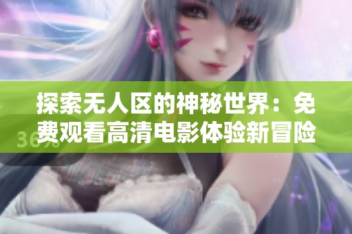 探索无人区的神秘世界：免费观看高清电影体验新冒险