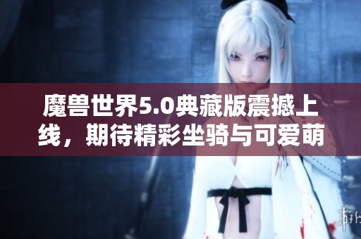 魔兽世界5.0典藏版震撼上线，期待精彩坐骑与可爱萌宠的全新体验!