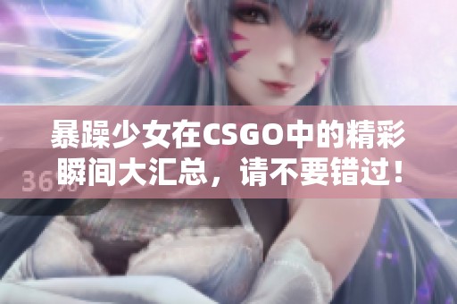 暴躁少女在CSGO中的精彩瞬间大汇总，请不要错过！