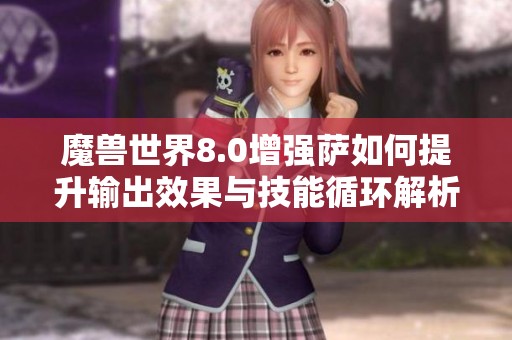 魔兽世界8.0增强萨如何提升输出效果与技能循环解析指南