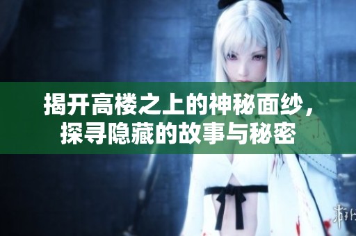 揭开高楼之上的神秘面纱，探寻隐藏的故事与秘密