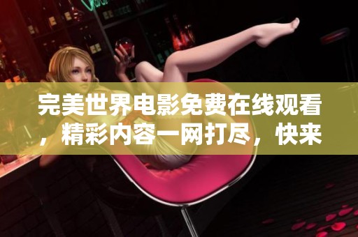 完美世界电影免费在线观看，精彩内容一网打尽，快来观看吧！