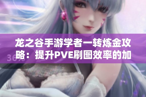 龙之谷手游学者一转炼金攻略：提升PVE刷图效率的加点技巧与心得分享