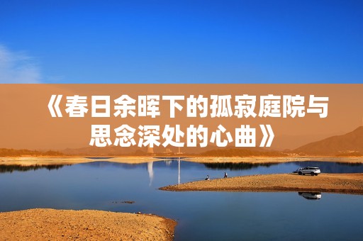 《春日余晖下的孤寂庭院与思念深处的心曲》
