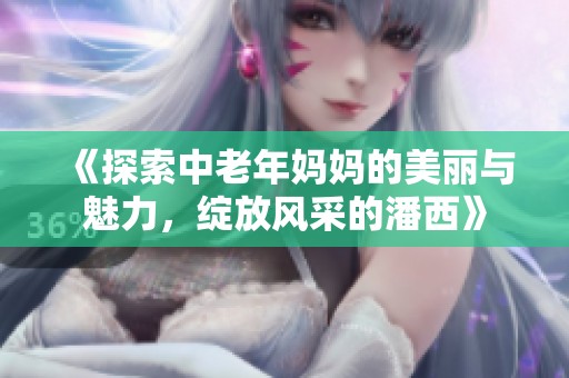 《探索中老年妈妈的美丽与魅力，绽放风采的潘西》