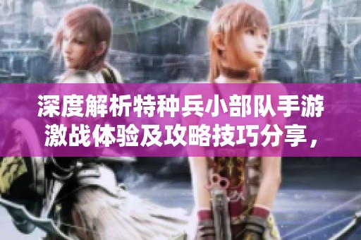 深度解析特种兵小部队手游激战体验及攻略技巧分享，带你全方位提升战斗力