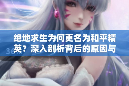 绝地求生为何更名为和平精英？深入剖析背后的原因与全新赛事的发展潜力