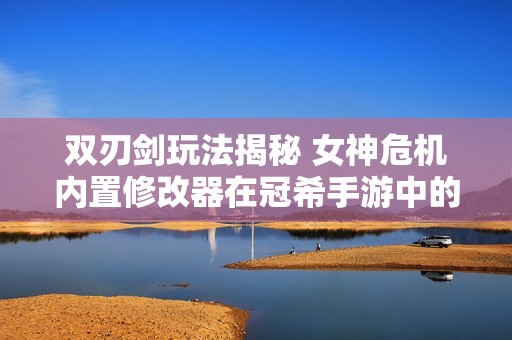 双刃剑玩法揭秘 女神危机内置修改器在冠希手游中的神秘作用与挑战