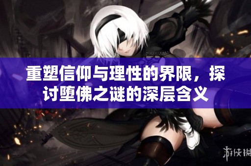 重塑信仰与理性的界限，探讨堕佛之谜的深层含义