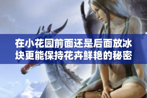 在小花园前面还是后面放冰块更能保持花卉鲜艳的秘密揭晓