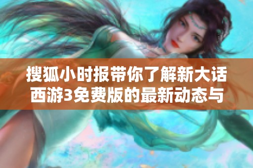 搜狐小时报带你了解新大话西游3免费版的最新动态与特色内容解析