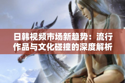 日韩视频市场新趋势：流行作品与文化碰撞的深度解析