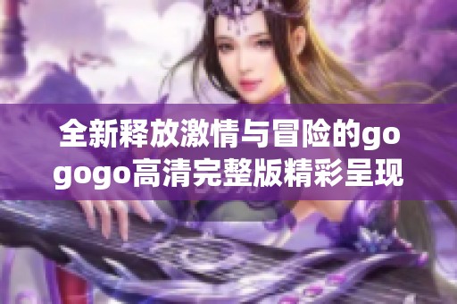 全新释放激情与冒险的gogogo高清完整版精彩呈现