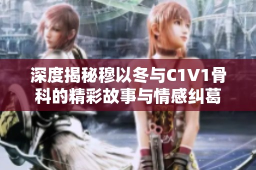 深度揭秘穆以冬与C1V1骨科的精彩故事与情感纠葛