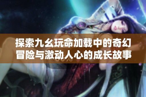 探索九幺玩命加载中的奇幻冒险与激动人心的成长故事