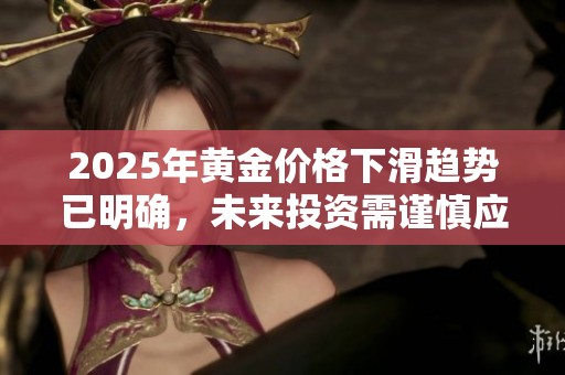 2025年黄金价格下滑趋势已明确，未来投资需谨慎应对