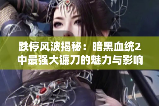 跌停风波揭秘：暗黑血统2中最强大镰刀的魅力与影响力分析