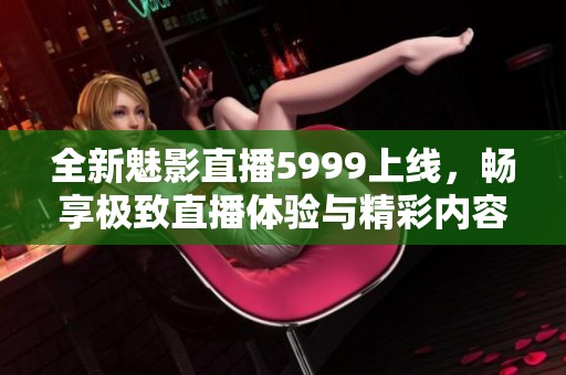 全新魅影直播5999上线，畅享极致直播体验与精彩内容