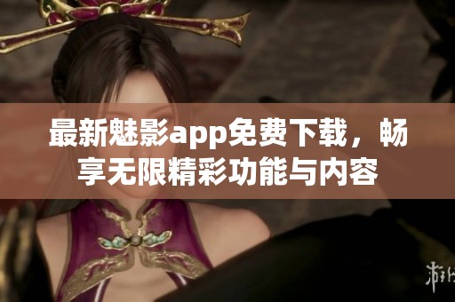 最新魅影app免费下载，畅享无限精彩功能与内容