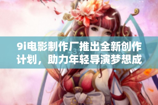 9i电影制作厂推出全新创作计划，助力年轻导演梦想成真