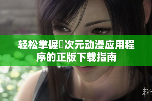 轻松掌握囧次元动漫应用程序的正版下载指南