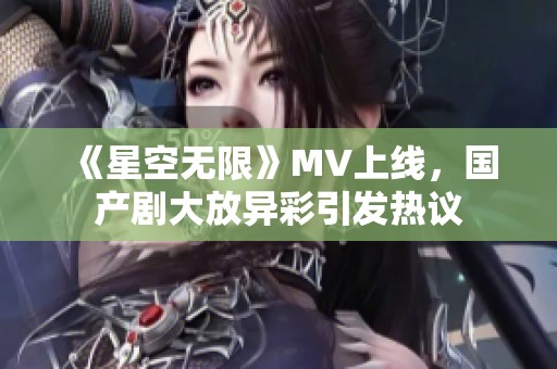 《星空无限》MV上线，国产剧大放异彩引发热议
